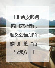 非遗皮影邂逅园艺雅韵，顺义公园演绎家门口的“诗与远方”