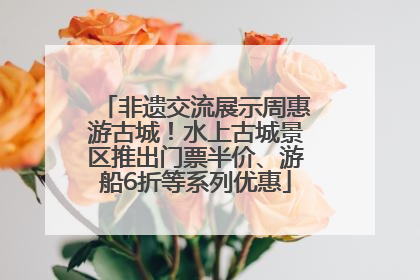 非遗交流展示周惠游古城！水上古城景区推出门票半价、游船6折等系列优惠