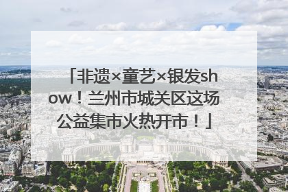 非遗×童艺×银发show！兰州市城关区这场公益集市火热开市！