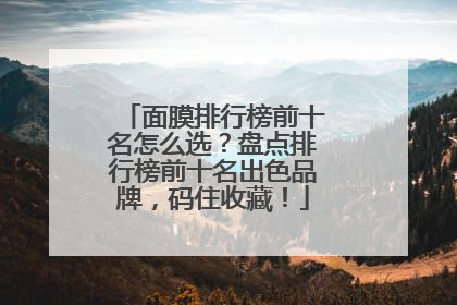面膜排行榜前十名怎么选？盘点排行榜前十名出色品牌，码住收藏！