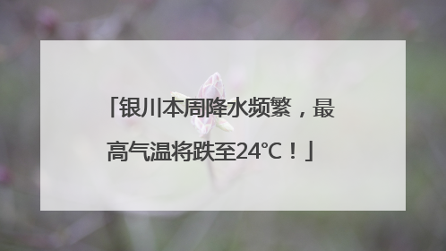 银川本周降水频繁，最高气温将跌至24℃！