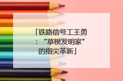 铁路信号工王勇：“草根发明家”的指尖革新