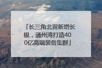 长三角北翼新增长极，通州湾打造400亿高端装备集群