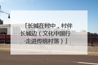长城在村中，村伴长城边（文化中国行·走进传统村落）