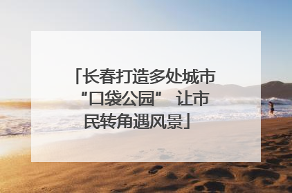 长春打造多处城市“口袋公园” 让市民转角遇风景