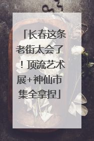 长春这条老街太会了！顶流艺术展+神仙市集全拿捏