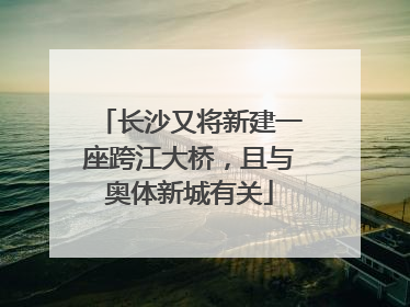 长沙又将新建一座跨江大桥，且与奥体新城有关
