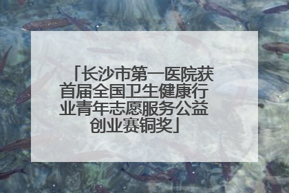 长沙市第一医院获首届全国卫生健康行业青年志愿服务公益创业赛铜奖