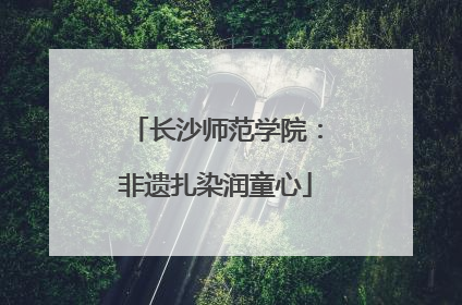 长沙师范学院：非遗扎染润童心