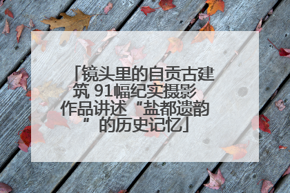 镜头里的自贡古建筑 91幅纪实摄影作品讲述“盐都遗韵”的历史记忆