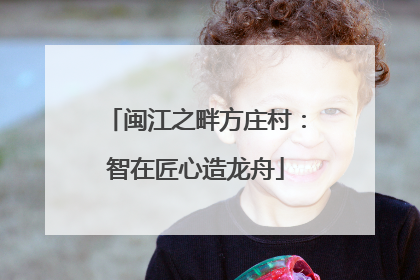 闽江之畔方庄村：智在匠心造龙舟