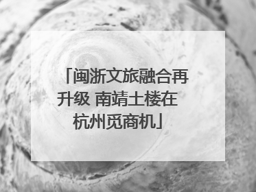 闽浙文旅融合再升级 南靖土楼在杭州觅商机
