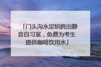 门头沟永定镇腾出静音自习室，免费为考生提供咖啡饮用水