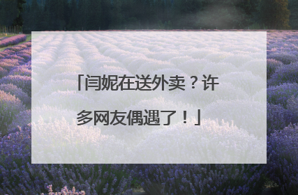 闫妮在送外卖？许多网友偶遇了！