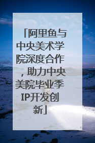 阿里鱼与中央美术学院深度合作，助力中央美院毕业季IP开发创新