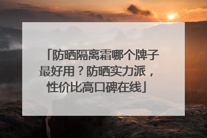 防晒隔离霜哪个牌子最好用？防晒实力派，性价比高口碑在线