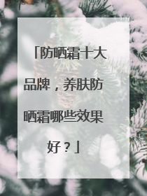 防晒霜十大品牌，养肤防晒霜哪些效果好？