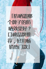 防晒霜哪个牌子的防晒效果好？口碑品牌推荐，好用畅销热门款