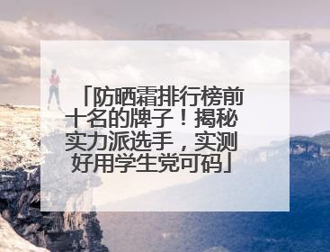 防晒霜排行榜前十名的牌子！揭秘实力派选手，实测好用学生党可码