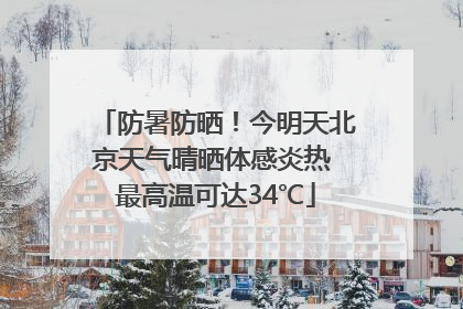 防暑防晒！今明天北京天气晴晒体感炎热 最高温可达34℃