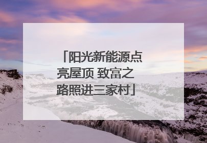 阳光新能源点亮屋顶 致富之路照进三家村
