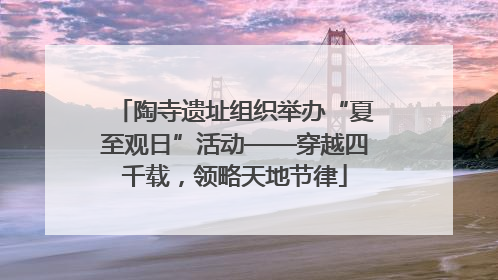 陶寺遗址组织举办“夏至观日”活动——穿越四千载，领略天地节律