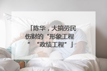 陈华，大搞劳民伤财的“形象工程”“政绩工程”
