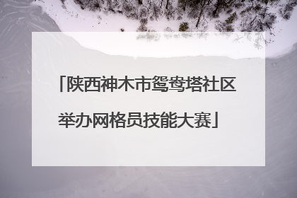 陕西神木市鸳鸯塔社区举办网格员技能大赛