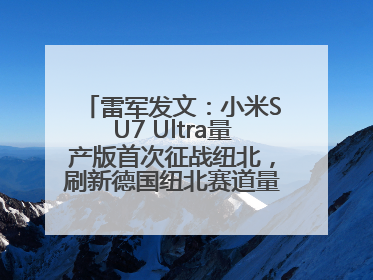雷军发文：小米SU7 Ultra量产版首次征战纽北，刷新德国纽北赛道量产电动车圈速纪录，成为纽北史上最速量产电动车