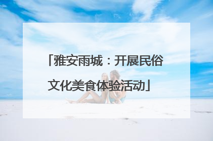 雅安雨城：开展民俗文化美食体验活动
