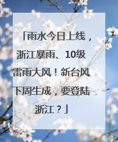 雨水今日上线，浙江暴雨、10级雷雨大风！新台风下周生成，要登陆浙江？
