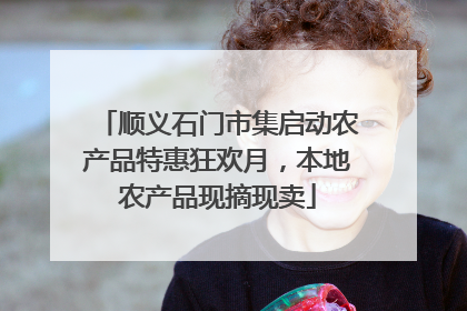 顺义石门市集启动农产品特惠狂欢月，本地农产品现摘现卖