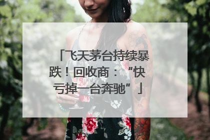 飞天茅台持续暴跌！回收商：“快亏掉一台奔驰”