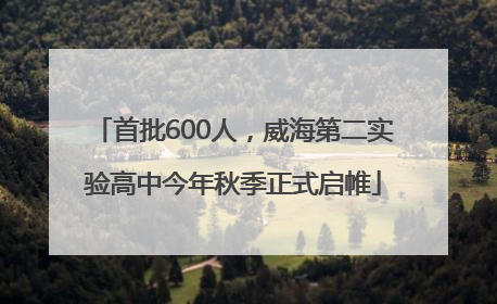 首批600人，威海第二实验高中今年秋季正式启帷
