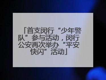 首支闵行“少年警队”参与活动，闵行公安再次举办“平安快闪”活动