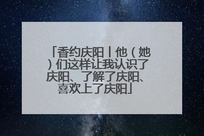 香约庆阳丨他（她）们这样让我认识了庆阳、了解了庆阳、喜欢上了庆阳