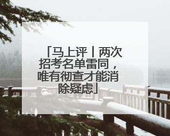马上评丨两次招考名单雷同，唯有彻查才能消除疑虑