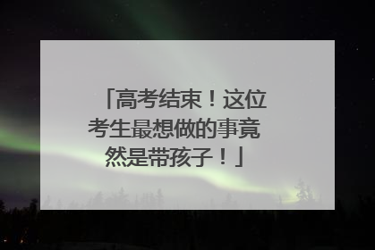 高考结束！这位考生最想做的事竟然是带孩子！