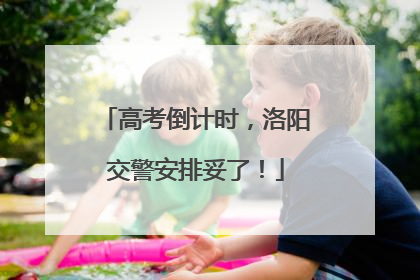 高考倒计时，洛阳交警安排妥了！