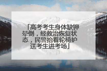 高考考生身体缺钾晕倒，经救治恢复状态，民警抬着轮椅护送考生进考场