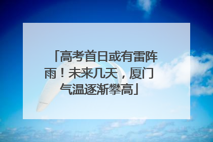高考首日或有雷阵雨！未来几天，厦门气温逐渐攀高