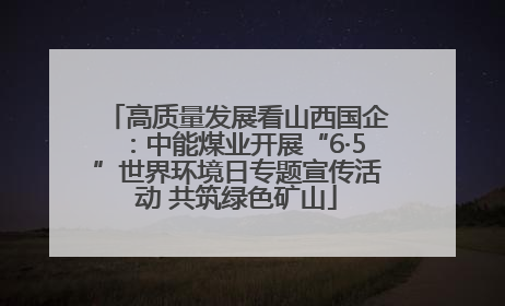 高质量发展看山西国企：中能煤业开展“6·5”世界环境日专题宣传活动 共筑绿色矿山