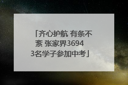 齐心护航 有条不紊 张家界36943名学子参加中考