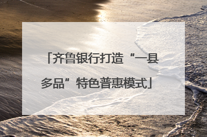 齐鲁银行打造“一县多品”特色普惠模式