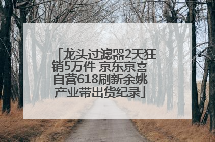 龙头过滤器2天狂销5万件 京东京喜自营618刷新余姚产业带出货纪录