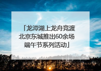 龙潭湖上龙舟竞渡 北京东城推出60余场端午节系列活动