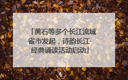 黄石等多个长江流域省市发起，诗韵长江·经典诵读活动启动