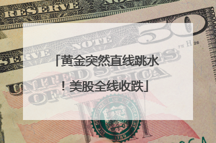 黄金突然直线跳水！美股全线收跌