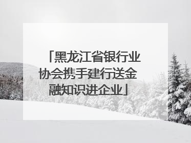黑龙江省银行业协会携手建行送金融知识进企业