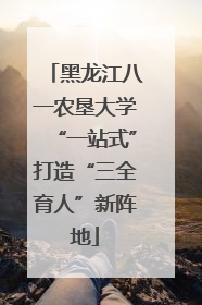 黑龙江八一农垦大学“一站式”打造“三全育人”新阵地